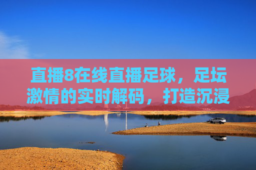 直播8在线直播足球，足坛激情的实时解码，打造沉浸式观赛新体验