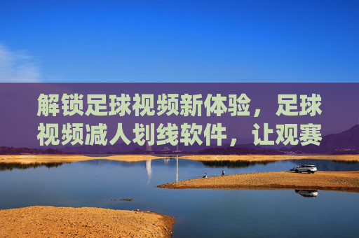 解锁足球视频新体验，足球视频减人划线软件，让观赛更专注，分析更精准！