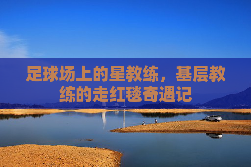足球场上的星教练,基层教练的走红毯奇遇记