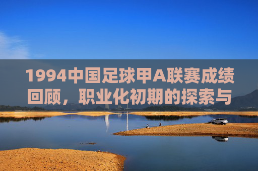 1994中国足球甲A联赛成绩回顾,职业化初期的探索与挑战