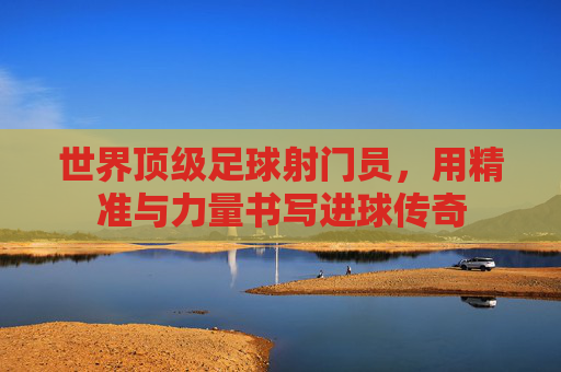 世界顶级足球射门员,用精准与力量书写进球传奇