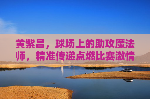 黄紫昌，球场上的助攻魔法师，精准传递点燃比赛激情