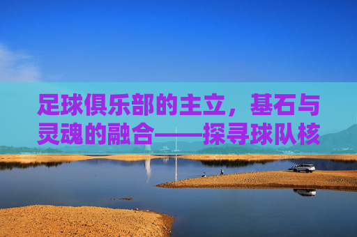 足球俱乐部的主立,基石与灵魂的融合——探寻球队核心的稳固力量