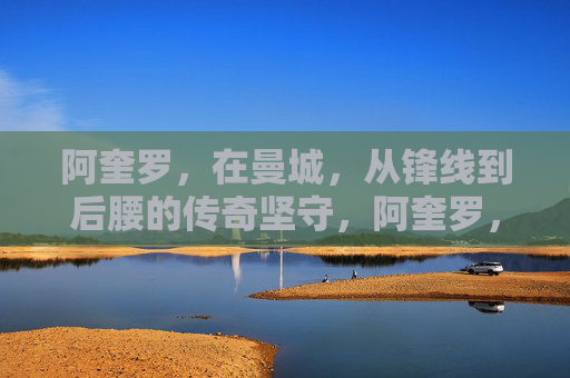 阿奎罗，在曼城，从锋线到后腰的传奇坚守，阿奎罗，在曼城，从锋线到后腰的传奇坚守