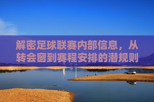 解密足球联赛内部信息,从转会窗到赛程安排的潜规则与明规则