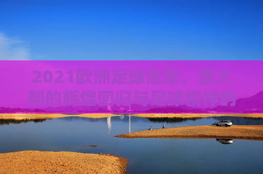 2021欧洲足球冠军，意大利的辉煌回归与足球精神的璀璨绽放，2021欧洲足球冠军，意大利的辉煌回归与足球精神的璀璨绽放