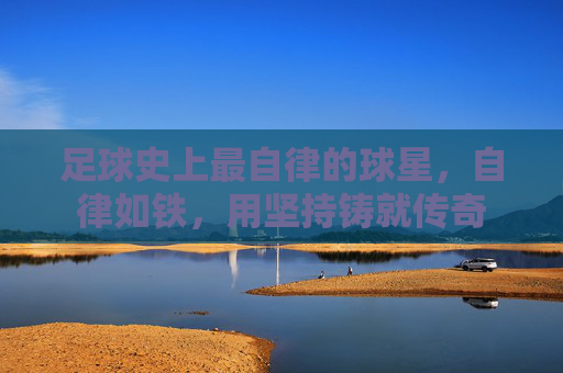足球史上最自律的球星，自律如铁，用坚持铸就传奇