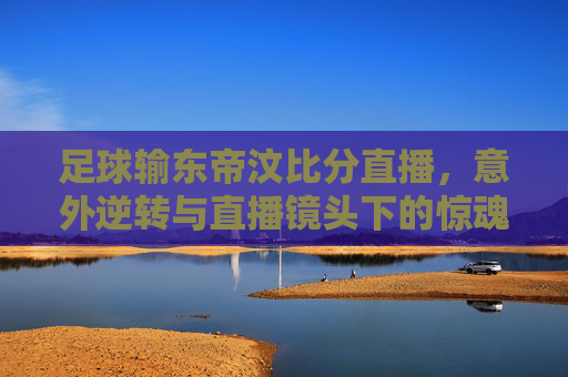 足球输东帝汶比分直播，意外逆转与直播镜头下的惊魂时刻