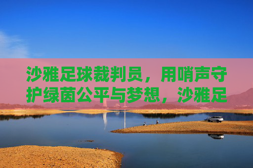 沙雅足球裁判员,用哨声守护绿茵公平与梦想,沙雅足球裁判员,用哨声守护绿茵公平与梦想