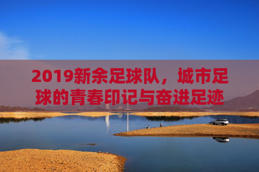 2019新余足球队,城市足球的青春印记与奋进足迹