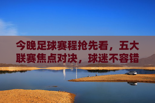 今晚足球赛程抢先看，五大联赛焦点对决，球迷不容错过