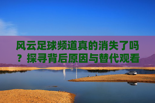风云足球频道真的消失了吗?探寻背后原因与替代观看路径,风云足球频道真的消失了吗?探寻背后原因与替代观看路径