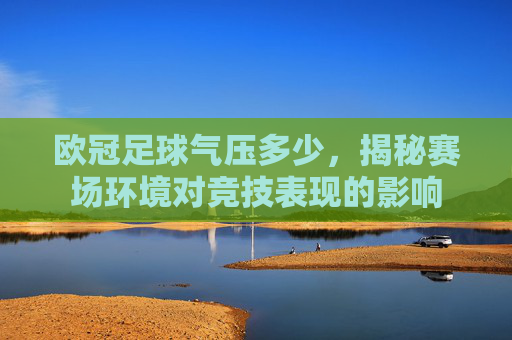 欧冠足球气压多少，揭秘赛场环境对竞技表现的影响