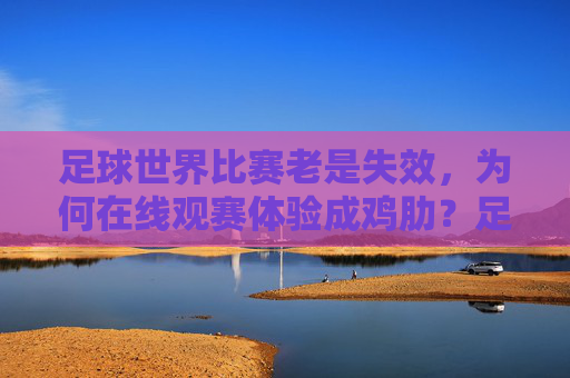 足球世界比赛老是失效，为何在线观赛体验成鸡肋？足球世界比赛老是失效，为何在线观赛体验成鸡肋？
