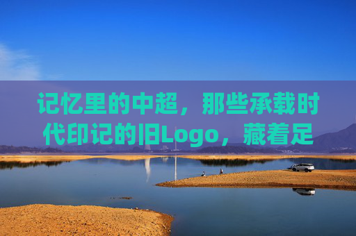记忆里的中超，那些承载时代印记的旧Logo，藏着足球的青春与变迁，记忆里的中超旧Logo，承载时代印记的足球青春与变迁
