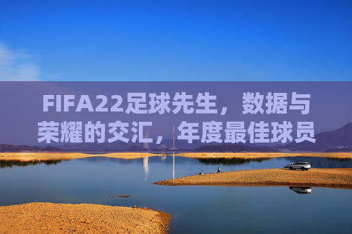 FIFA22足球先生,数据与荣耀的交汇,年度最佳球员的评选逻辑与时代印记,FIFA22足球先生,数据与荣耀的交汇,年度最佳球员的评选逻辑与时代印记