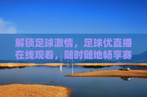 解锁足球激情，足球优直播在线观看，随时随地畅享赛事盛宴，足球优直播在线观看，随时随地解锁足球激情，畅享赛事盛宴