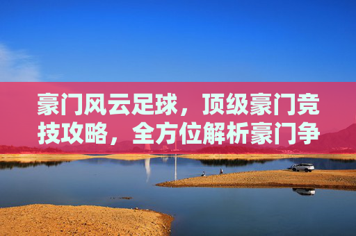 豪门风云足球,顶级豪门竞技攻略,全方位解析豪门争霸的巅峰体验,豪门风云足球,顶级豪门竞技攻略与巅峰争霸体验全解析