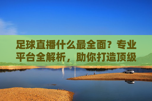 足球直播什么最全面？专业平台全解析，助你打造顶级看球体验，足球直播什么最全面？专业平台全解析，助你打造顶级看球体验
