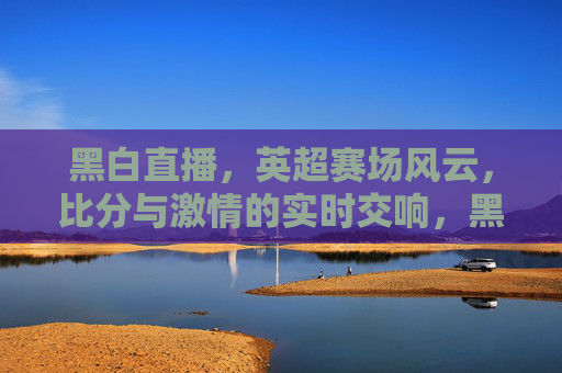 黑白直播，英超赛场风云，比分与激情的实时交响，黑白直播英超赛场，比分与激情的实时交响