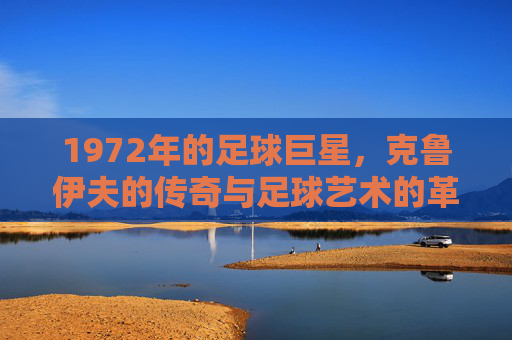 1972年的足球巨星，克鲁伊夫的传奇与足球艺术的革新，1972年足球巨星克鲁伊夫，传奇与足球艺术的革新