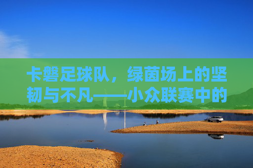 卡磐足球队，绿茵场上的坚韧与不凡——小众联赛中的精神旗帜，卡磐足球队，绿茵场上的坚韧与不凡——小众联赛中的精神旗帜