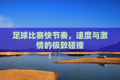 足球比赛快节奏，速度与激情的极致碰撞