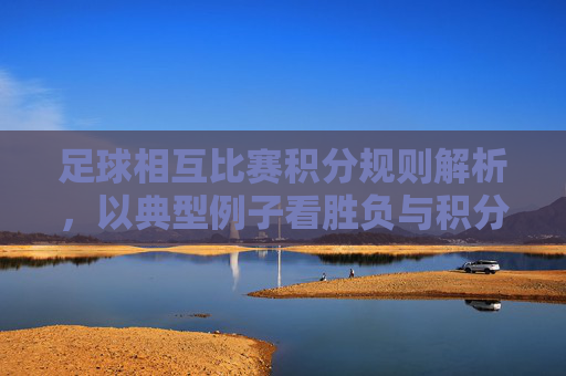 足球相互比赛积分规则解析，以典型例子看胜负与积分的关联，足球相互比赛积分规则解析，以典型例子看胜负与积分的关联