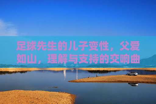 足球先生的儿子变性，父爱如山，理解与支持的交响曲