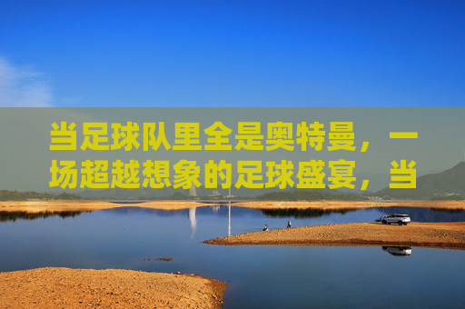 当足球队里全是奥特曼，一场超越想象的足球盛宴，当足球队里全是奥特曼，一场超越想象的足球盛宴
