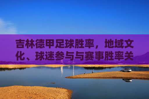 吉林德甲足球胜率,地域文化、球迷参与与赛事胜率关联的深度剖析