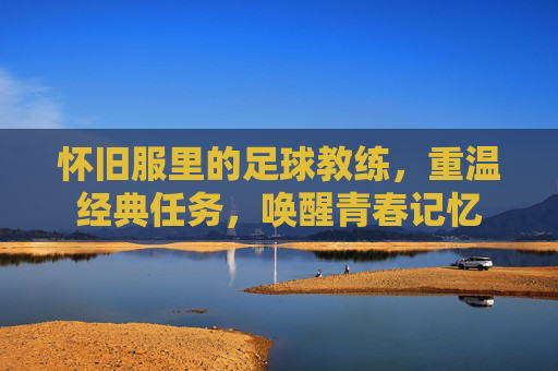 怀旧服里的足球教练，重温经典任务，唤醒青春记忆