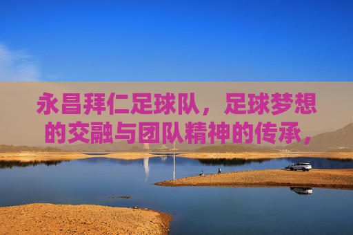 永昌拜仁足球队,足球梦想的交融与团队精神的传承,永昌拜仁足球队,足球梦想的交融与团队精神传承