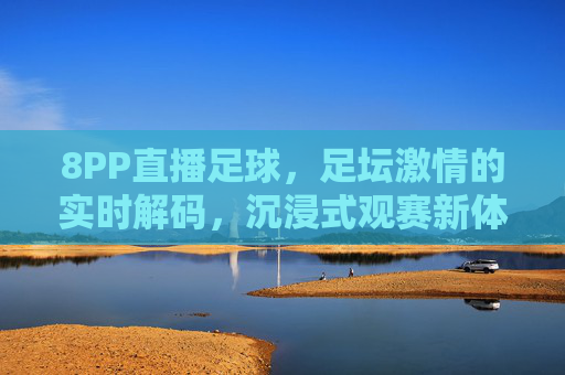 8PP直播足球，足坛激情的实时解码，沉浸式观赛新体验