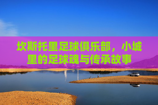 坎斯托里足球俱乐部，小城里的足球魂与传承故事