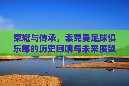 荣耀与传承,索克曼足球俱乐部的历史回响与未来展望