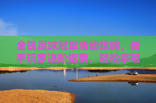 全民足球冠军活动攻略，新手玩家进阶指南，轻松拿冠军