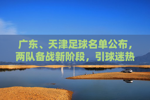 广东、天津足球名单公布,两队备战新阶段,引球迷热议
