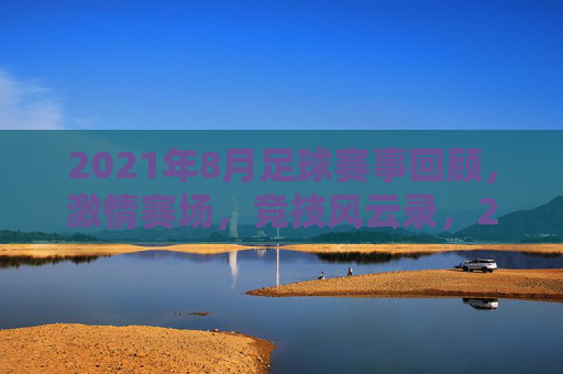 2021年8月足球赛事回顾，激情赛场，竞技风云录，2021年8月足球赛事回顾，激情赛场与竞技风云录