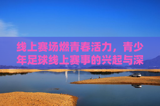 线上赛场燃青春活力，青少年足球线上赛事的兴起与深远价值
