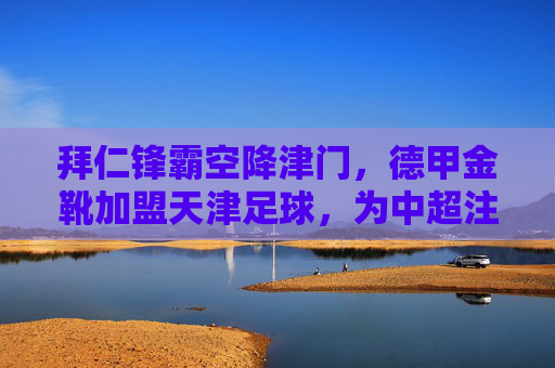 拜仁锋霸空降津门，德甲金靴加盟天津足球，为中超注入德甲硬实力，拜仁德甲金靴空降津门，为中超注入硬核德甲实力