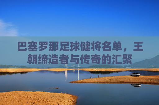 巴塞罗那足球健将名单,王朝缔造者与传奇的汇聚