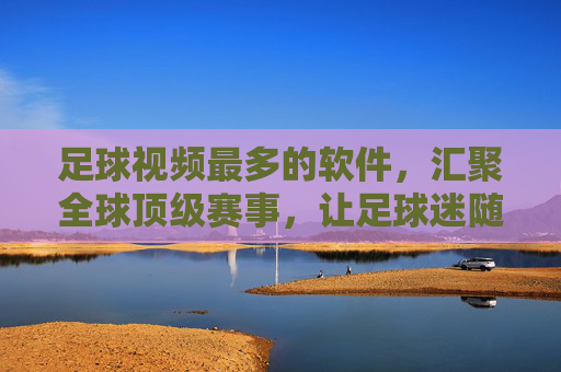 足球视频最多的软件，汇聚全球顶级赛事，让足球迷随时随地畅享精彩瞬间