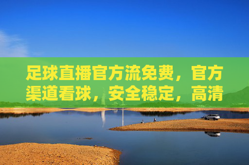 足球直播官方流免费,官方渠道看球,安全稳定,高清无卡顿