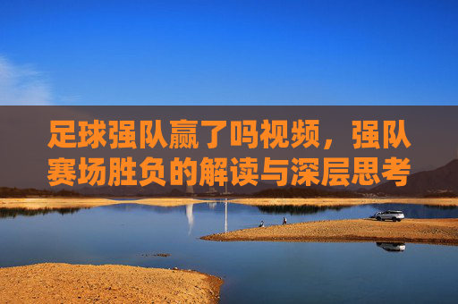 足球强队赢了吗视频，强队赛场胜负的解读与深层思考
