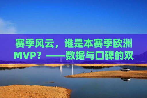 赛季风云,谁是本赛季欧洲MVP?——数据与口碑的双重考验