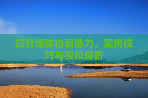提升足球协调能力,实用技巧与视频解析