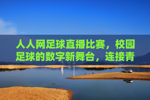 人人网足球直播比赛，校园足球的数字新舞台，连接青春与激情的线上盛宴