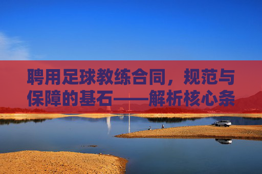 聘用足球教练合同，规范与保障的基石——解析核心条款与签订要点，聘用足球教练合同，规范与保障的基石——解析核心条款与签订要点