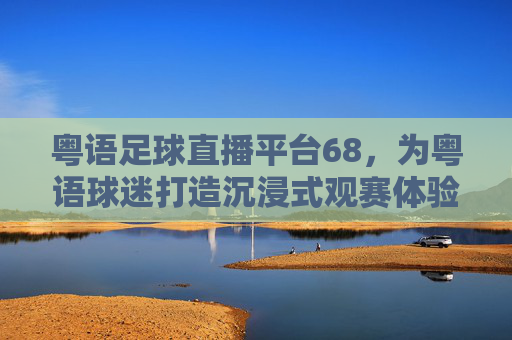 粤语足球直播平台68,为粤语球迷打造沉浸式观赛体验